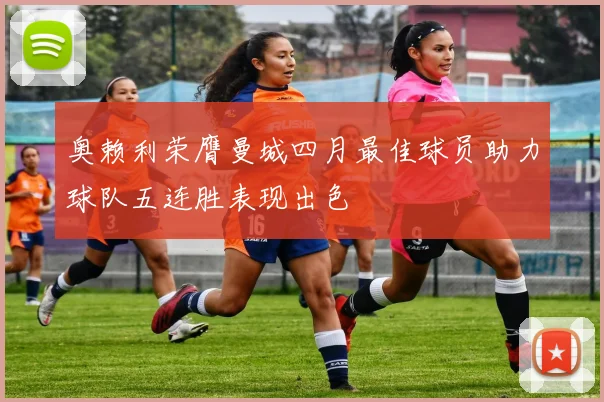 奥赖利荣膺曼城四月最佳球员助力球队五连胜表现出色
