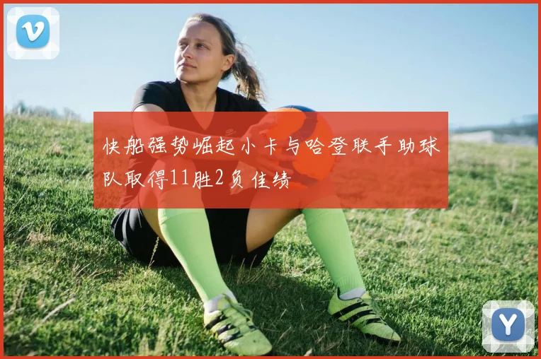 快船强势崛起小卡与哈登联手助球队取得11胜2负佳绩