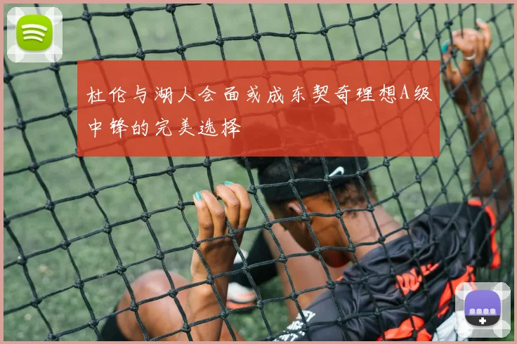 杜伦与湖人会面或成东契奇理想A级中锋的完美选择