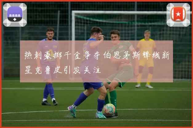 热刺豪掷千金争夺伯恩茅斯锋线新星克鲁皮引发关注