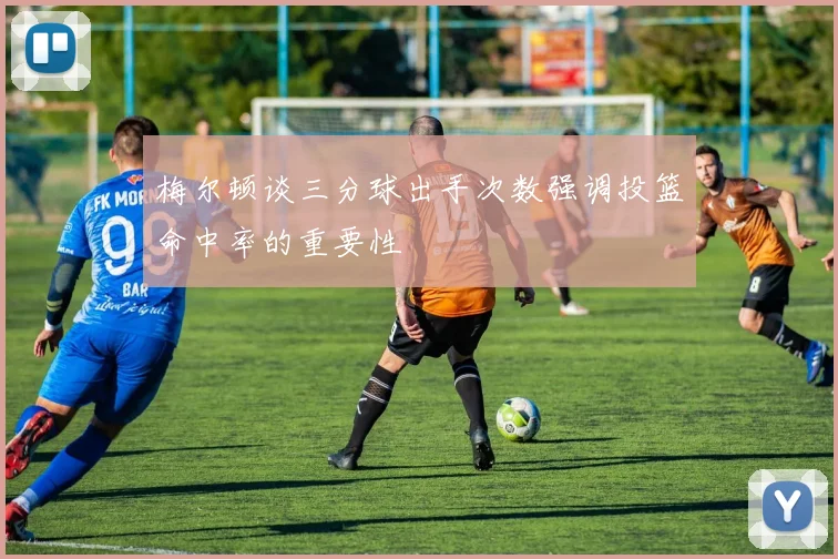 梅尔顿谈三分球出手次数强调投篮命中率的重要性