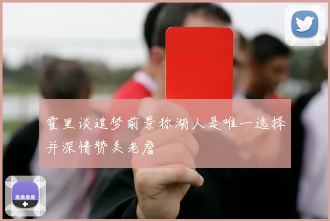 霍里谈追梦前景称湖人是唯一选择并深情赞美老詹