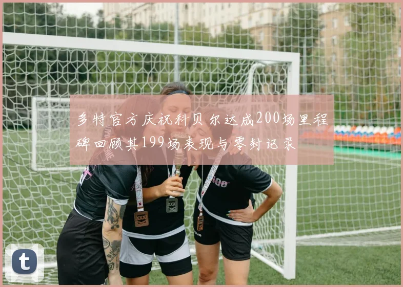 多特官方庆祝科贝尔达成200场里程碑回顾其199场表现与零封记录