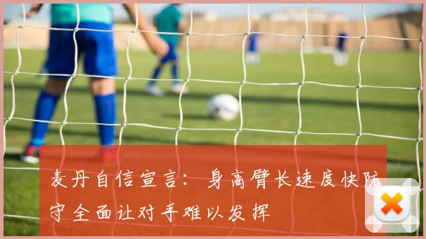 麦丹自信宣言：身高臂长速度快防守全面让对手难以发挥