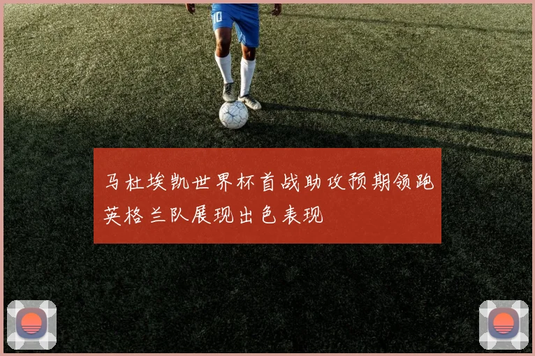 马杜埃凯世界杯首战助攻预期领跑英格兰队展现出色表现