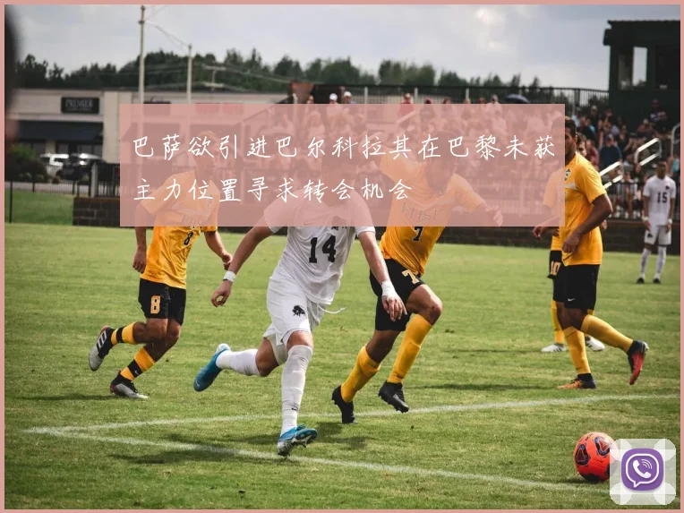 巴萨欲引进巴尔科拉其在巴黎未获主力位置寻求转会机会