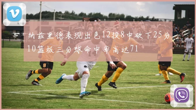 纳兹里德表现出色12投8中砍下25分10篮板三分球命中率高达71