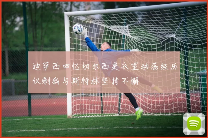 迪萨西回忆切尔西更衣室动荡经历仅剩我与斯特林坚持不懈