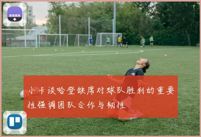 小卡谈哈登缺席对球队胜利的重要性强调团队合作与韧性