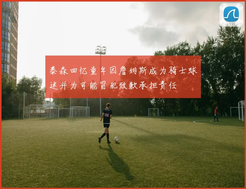 泰森回忆童年因詹姆斯成为骑士球迷并为可能冒犯致歉承担责任
