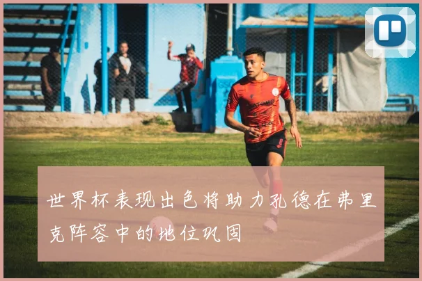 世界杯表现出色将助力孔德在弗里克阵容中的地位巩固
