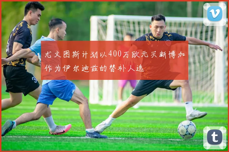 尤文图斯计划以400万欧元买断博加作为伊尔迪兹的替补人选