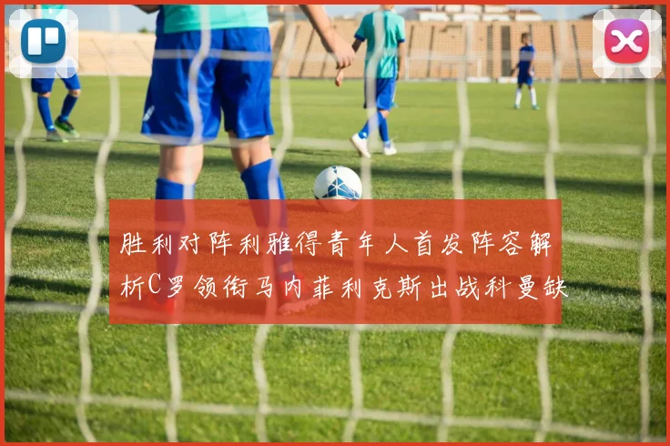 胜利对阵利雅得青年人首发阵容解析C罗领衔马内菲利克斯出战科曼缺席