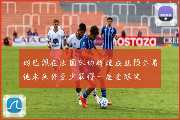 姆巴佩在法国队的辉煌成就预示着他未来将至少获得一座金球奖