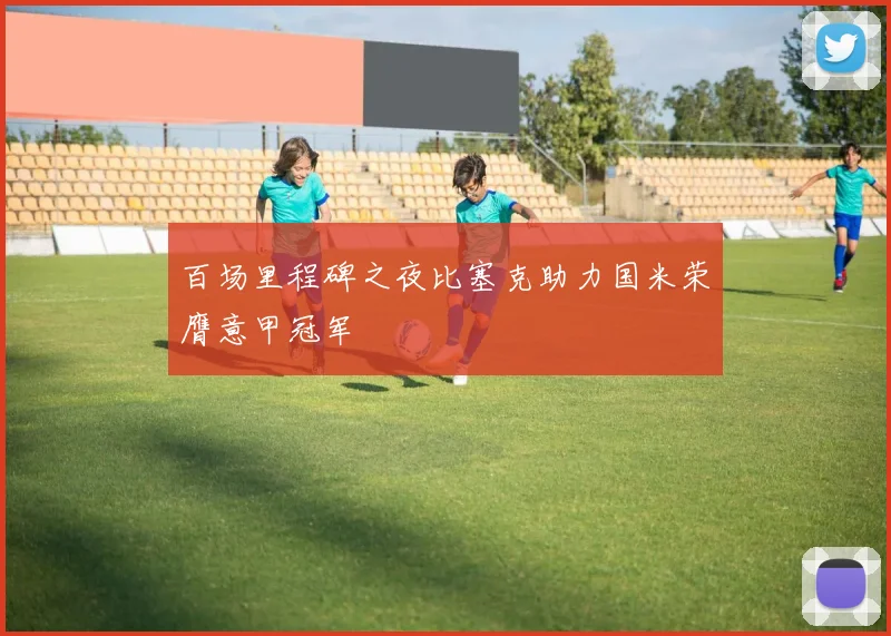 百场里程碑之夜比塞克助力国米荣膺意甲冠军