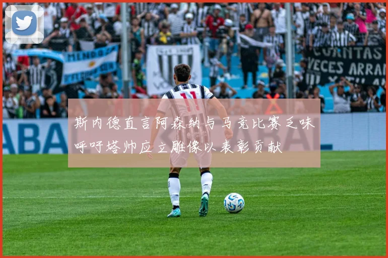 斯内德直言阿森纳与马竞比赛乏味呼吁塔帅应立雕像以表彰贡献