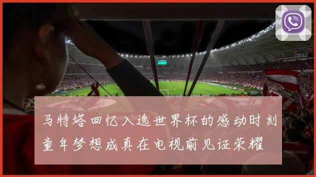马特塔回忆入选世界杯的感动时刻童年梦想成真在电视前见证荣耀