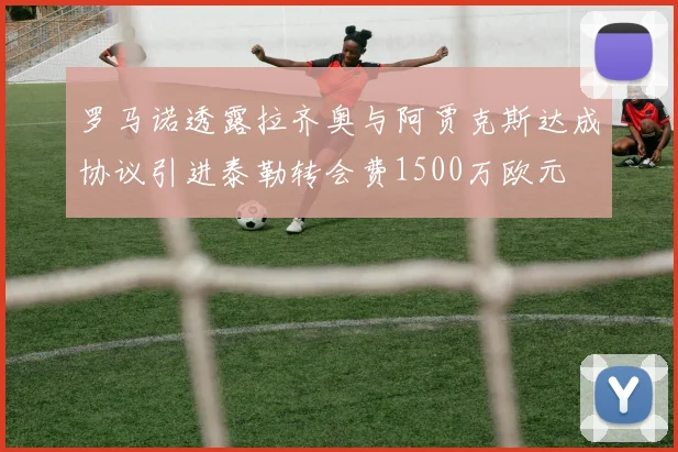 罗马诺透露拉齐奥与阿贾克斯达成协议引进泰勒转会费1500万欧元