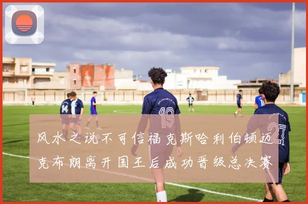 风水之说不可信福克斯哈利伯顿迈克布朗离开国王后成功晋级总决赛