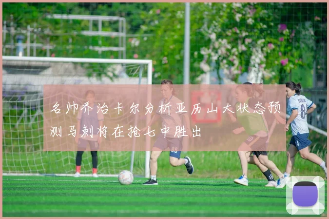 名帅乔治卡尔分析亚历山大状态预测马刺将在抢七中胜出