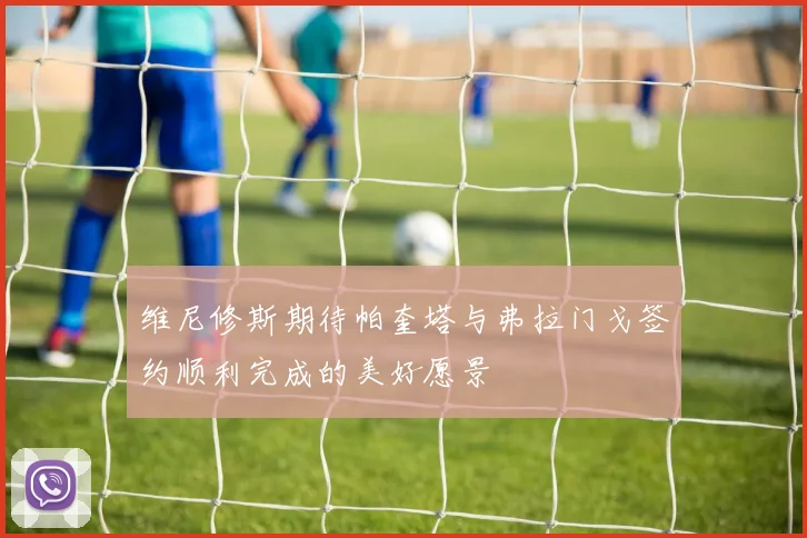 维尼修斯期待帕奎塔与弗拉门戈签约顺利完成的美好愿景