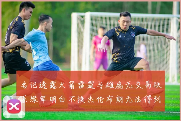 名记透露火箭雷霆与雄鹿无交易联系绿军明白不换杰伦布朗无法得到字母哥