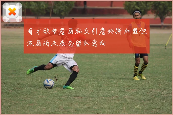 奇才欲借詹眉私交引詹姆斯加盟但浓眉尚未表态留队意向