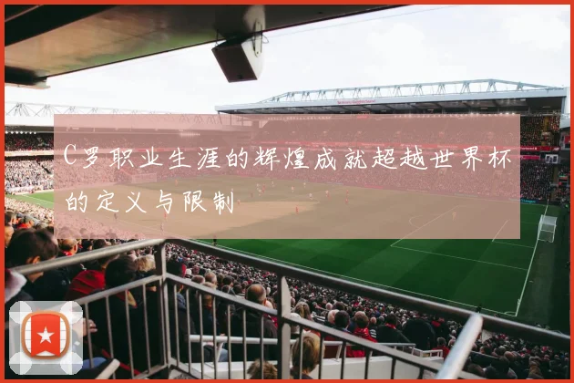 C罗职业生涯的辉煌成就超越世界杯的定义与限制
