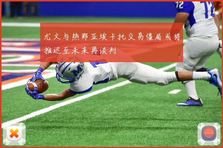 尤文与热那亚埃卡托交易僵局或将推迟至未来再谈判