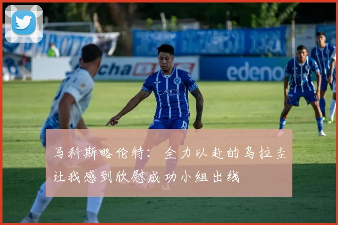 马科斯略伦特：全力以赴的乌拉圭让我感到欣慰成功小组出线