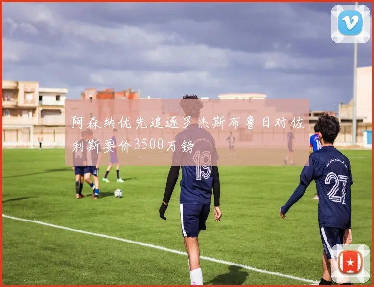 阿森纳优先追逐罗杰斯布鲁日对佐利斯要价3500万镑
