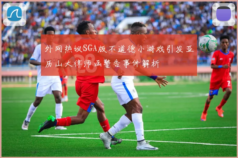 外网热议SGA版不道德小游戏引发亚历山大律师函警告事件解析