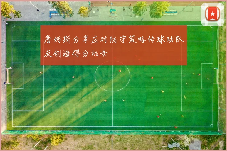 詹姆斯分享应对防守策略传球助队友创造得分机会